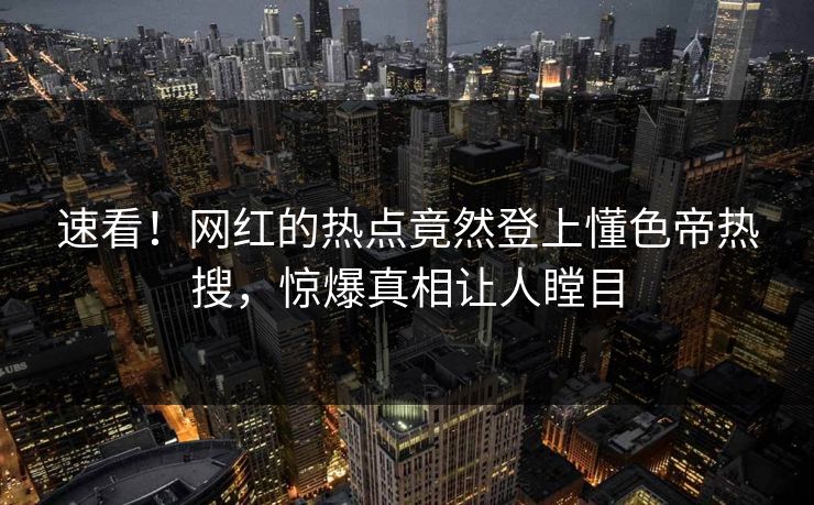 速看！网红的热点竟然登上懂色帝热搜，惊爆真相让人瞠目