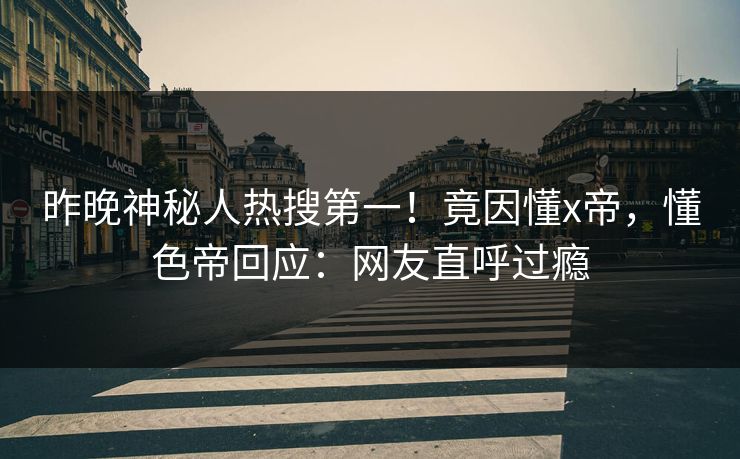 昨晚神秘人热搜第一！竟因懂x帝，懂色帝回应：网友直呼过瘾