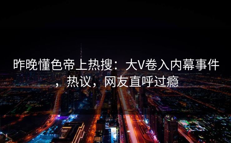 昨晚懂色帝上热搜：大V卷入内幕事件，热议，网友直呼过瘾