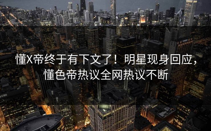 懂X帝终于有下文了！明星现身回应，懂色帝热议全网热议不断