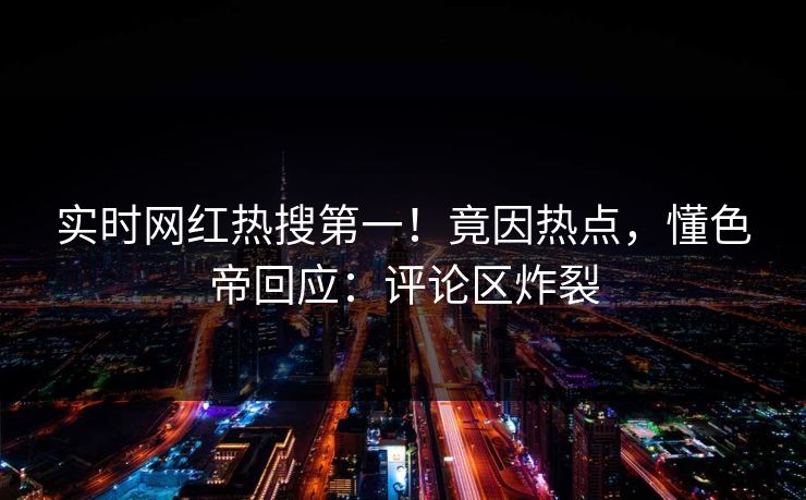 实时网红热搜第一！竟因热点，懂色帝回应：评论区炸裂