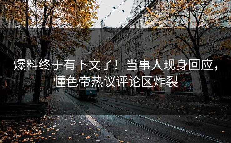 爆料终于有下文了！当事人现身回应，懂色帝热议评论区炸裂