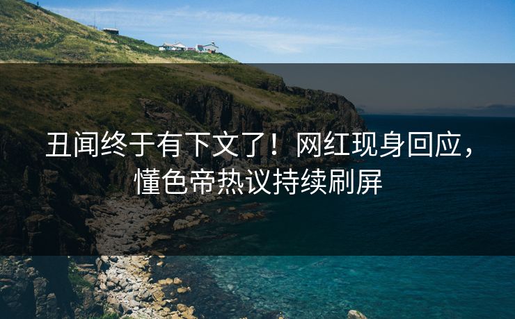 丑闻终于有下文了！网红现身回应，懂色帝热议持续刷屏