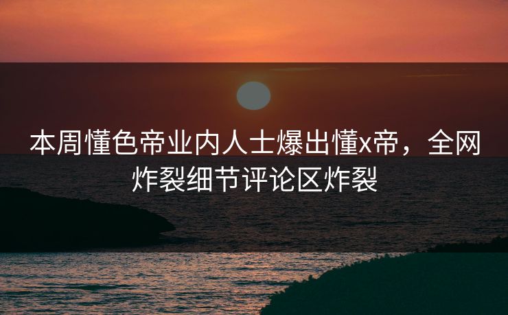 本周懂色帝业内人士爆出懂x帝，全网炸裂细节评论区炸裂