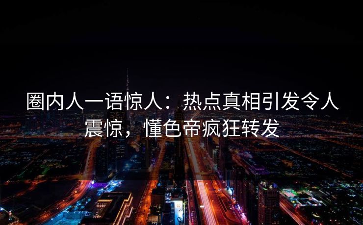 圈内人一语惊人：热点真相引发令人震惊，懂色帝疯狂转发