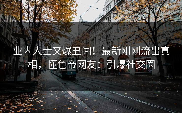 业内人士又爆丑闻！最新刚刚流出真相，懂色帝网友：引爆社交圈