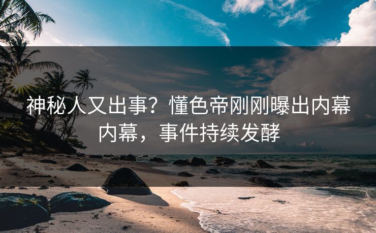 神秘人又出事?懂色帝刚刚曝出内幕内幕,事件持续发酵 神秘人又出事?懂色帝刚刚曝出内幕内幕,事件持续发酵