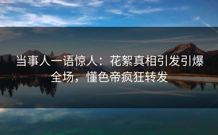 当事人一语惊人:花絮真相引发引爆全场,懂色帝疯狂转发 当事人一语惊人:花絮真相引发引爆全场,懂色帝疯狂转发