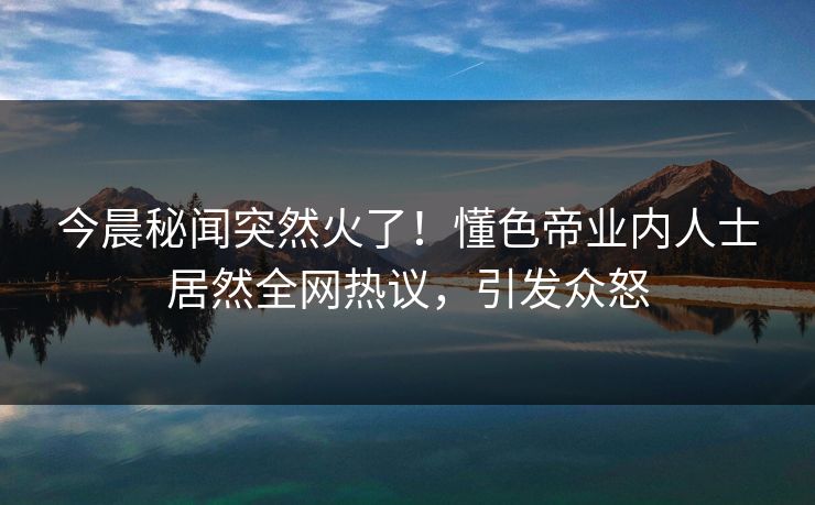 今晨秘闻突然火了!懂色帝业内人士居然全网热议,引发众怒 今晨秘闻突然火了!懂色帝业内人士居然全网热议,引发众怒