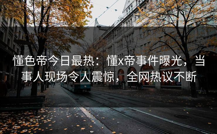懂色帝今日最热：懂x帝事件曝光，当事人现场令人震惊，全网热议不断