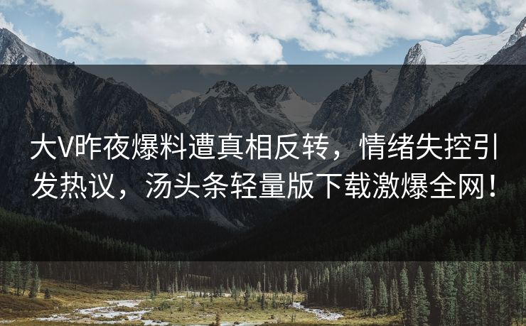 大V昨夜爆料遭真相反转，情绪失控引发热议，汤头条轻量版下载激爆全网！