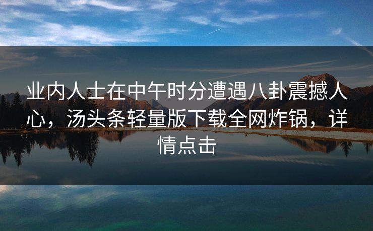 业内人士在中午时分遭遇八卦震撼人心,汤头条轻量版下载全网炸锅,详情点击 业内人士在中午时分遭遇八卦震撼人心,汤头条轻量版下载全网炸锅,详情点击