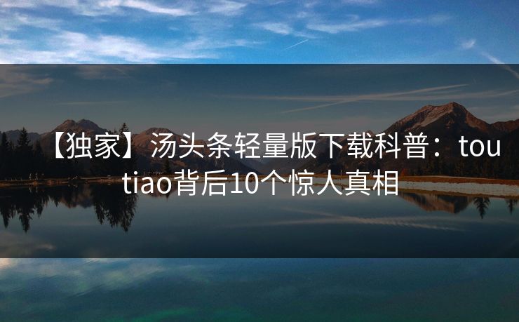 【独家】汤头条轻量版下载科普：toutiao背后10个惊人真相