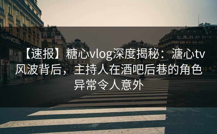 【速报】糖心vlog深度揭秘:溏心tv风波背后,主持人在酒吧后巷的角色异常令人意外 【速报】糖心vlog深度揭秘:溏心tv风波背后,主持人在酒吧后巷的角色异常令人意外