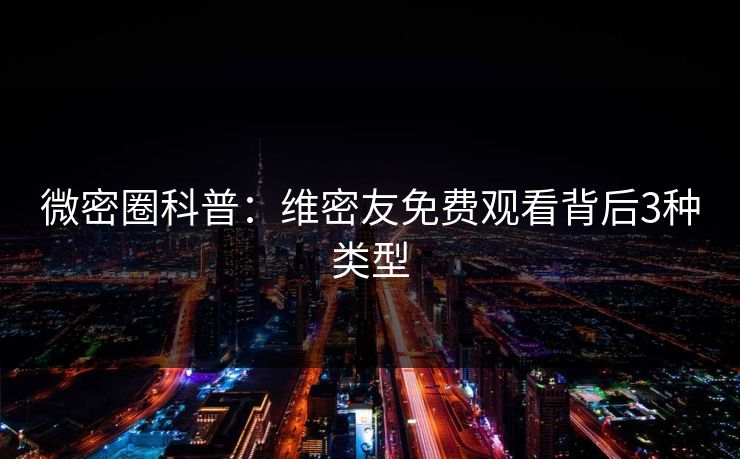 微密圈科普：维密友免费观看背后3种类型