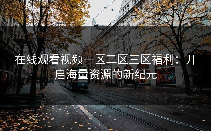 在线观看视频一区二区三区福利：开启海量资源的新纪元