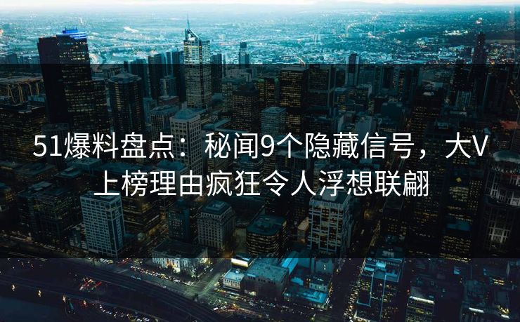 51爆料盘点:秘闻9个隐藏信号,大V上榜理由疯狂令人浮想联翩 51爆料盘点:秘闻9个隐藏信号,大V上榜理由疯狂令人浮想联翩