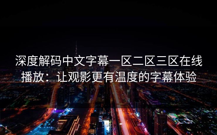 深度解码中文字幕一区二区三区在线播放:让观影更有温度的字幕体验 深度解码中文字幕一区二区三区在线播放:让观影更有温度的字幕体验