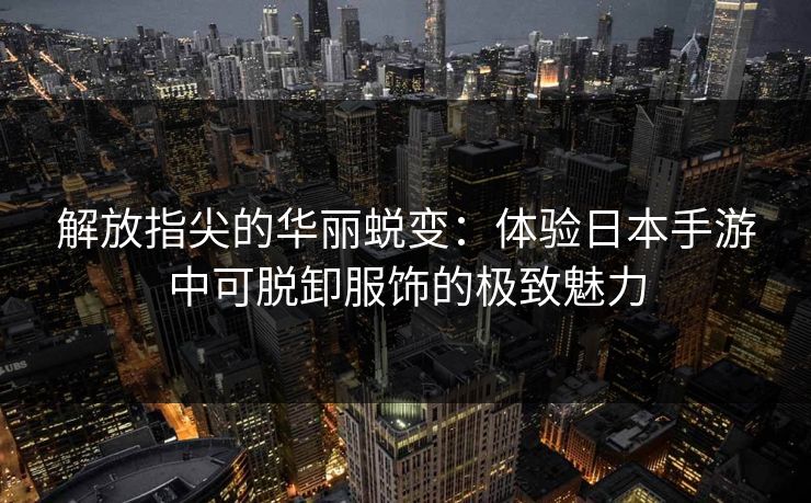 解放指尖的华丽蜕变：体验日本手游中可脱卸服饰的极致魅力