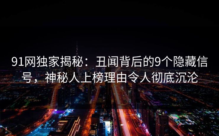 91网独家揭秘：丑闻背后的9个隐藏信号，神秘人上榜理由令人彻底沉沦