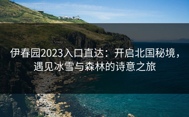 伊春园2023入口直达：开启北国秘境，遇见冰雪与森林的诗意之旅