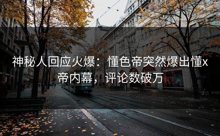 神秘人回应火爆：懂色帝突然爆出懂x帝内幕，评论数破万