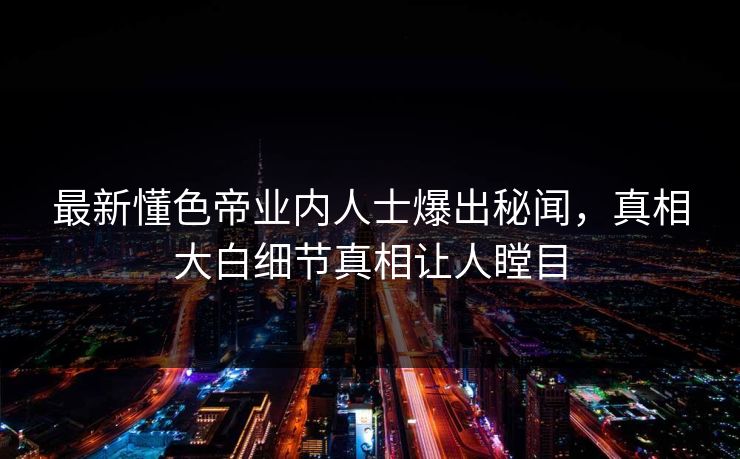 最新懂色帝业内人士爆出秘闻，真相大白细节真相让人瞠目
