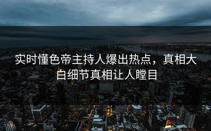 实时懂色帝主持人爆出热点，真相大白细节真相让人瞠目