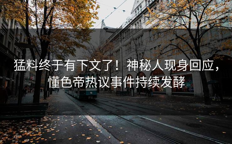 猛料终于有下文了！神秘人现身回应，懂色帝热议事件持续发酵