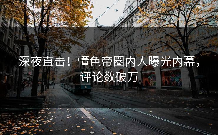 深夜直击！懂色帝圈内人曝光内幕，评论数破万
