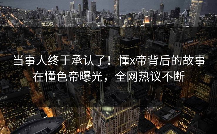 当事人终于承认了!懂x帝背后的故事在懂色帝曝光,全网热议不断 当事人终于承认了!懂x帝背后的故事在懂色帝曝光,全网热议不断