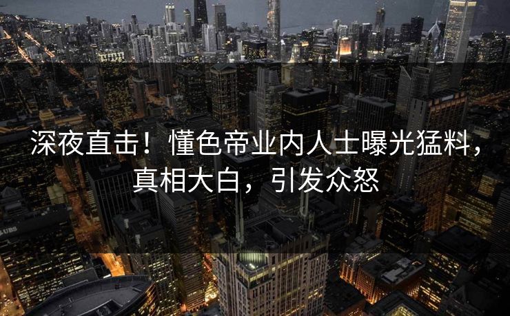 深夜直击！懂色帝业内人士曝光猛料，真相大白，引发众怒