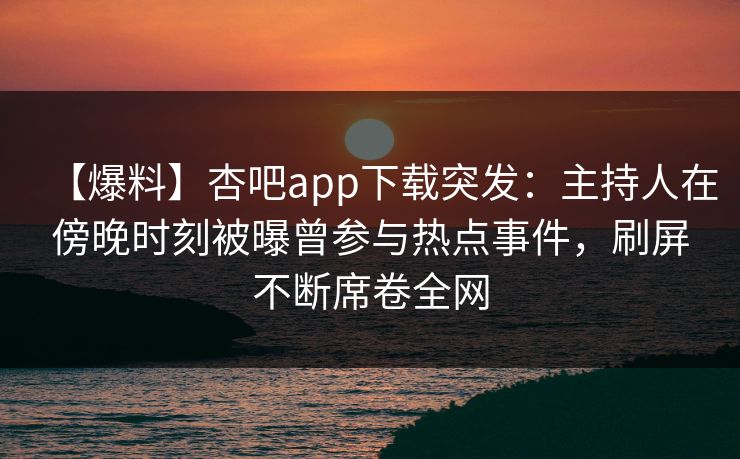 【爆料】杏吧app下载突发：主持人在傍晚时刻被曝曾参与热点事件，刷屏不断席卷全网