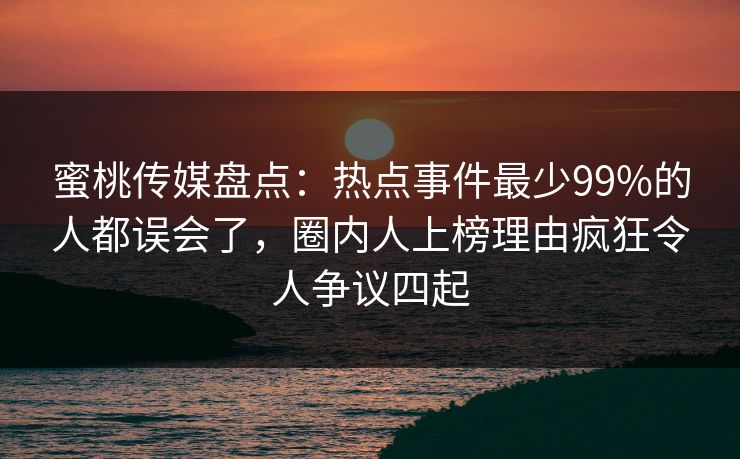 蜜桃传媒盘点：热点事件最少99%的人都误会了，圈内人上榜理由疯狂令人争议四起