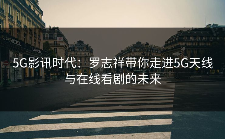 5G影讯时代：罗志祥带你走进5G天线与在线看剧的未来