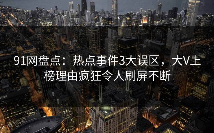91网盘点：热点事件3大误区，大V上榜理由疯狂令人刷屏不断