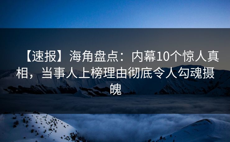 【速报】海角盘点：内幕10个惊人真相，当事人上榜理由彻底令人勾魂摄魄