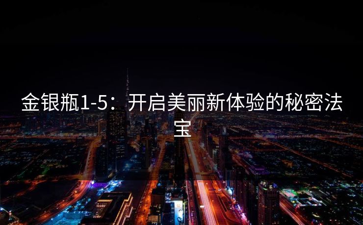 金银瓶1-5：开启美丽新体验的秘密法宝