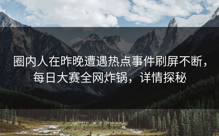 圈内人在昨晚遭遇热点事件刷屏不断，每日大赛全网炸锅，详情探秘