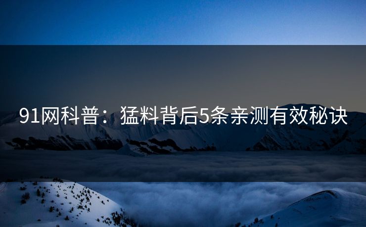 91网科普：猛料背后5条亲测有效秘诀