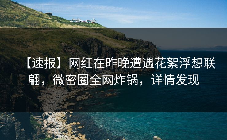 【速报】网红在昨晚遭遇花絮浮想联翩，微密圈全网炸锅，详情发现