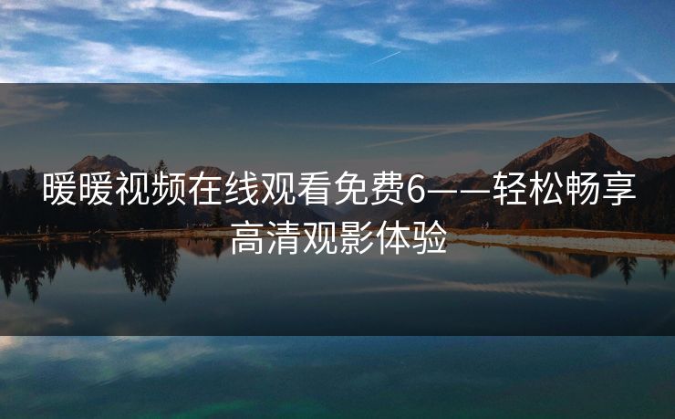 暖暖视频在线观看免费6——轻松畅享高清观影体验