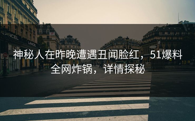 神秘人在昨晚遭遇丑闻脸红，51爆料全网炸锅，详情探秘