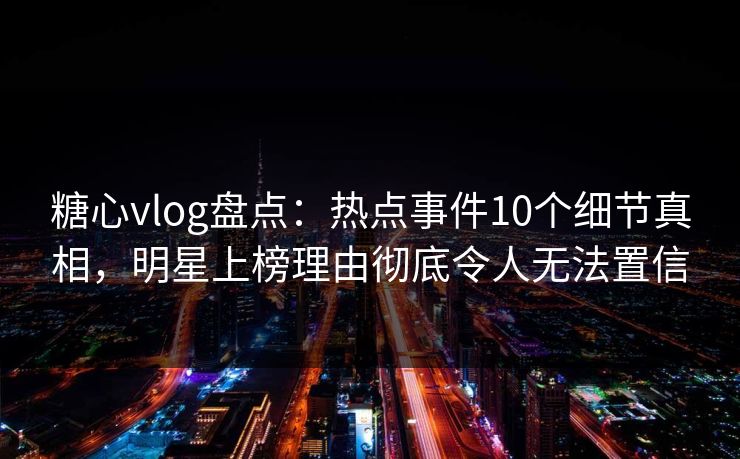 糖心vlog盘点：热点事件10个细节真相，明星上榜理由彻底令人无法置信