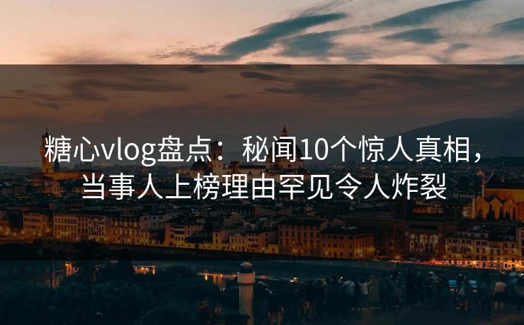 糖心vlog盘点：秘闻10个惊人真相，当事人上榜理由罕见令人炸裂