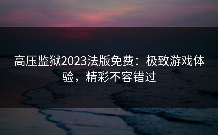 高压监狱2023法版免费：极致游戏体验，精彩不容错过