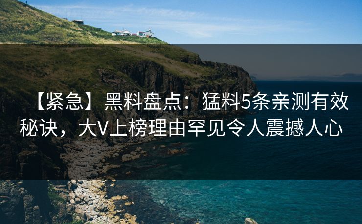 【紧急】黑料盘点：猛料5条亲测有效秘诀，大V上榜理由罕见令人震撼人心