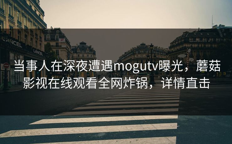 当事人在深夜遭遇mogutv曝光，蘑菇影视在线观看全网炸锅，详情直击