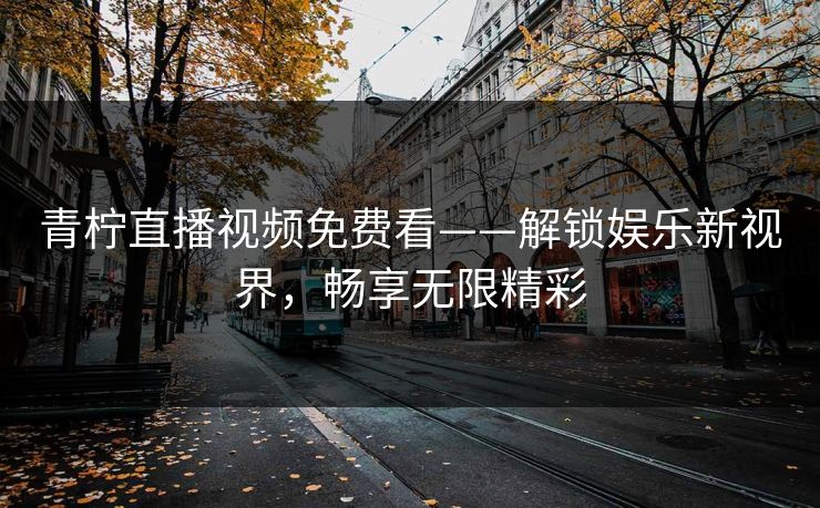 青柠直播视频免费看——解锁娱乐新视界，畅享无限精彩