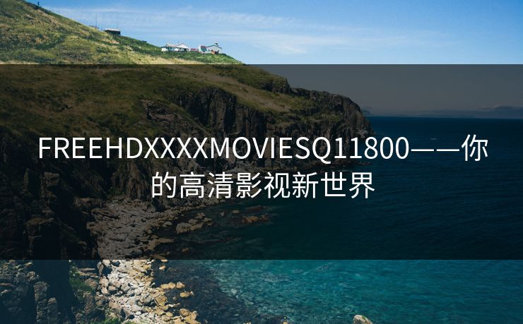 FREEHDXXXXMOVIESQ11800——你的高清影视新世界 FREEHDXXXXMOVIESQ11800——你的高清影视新世界